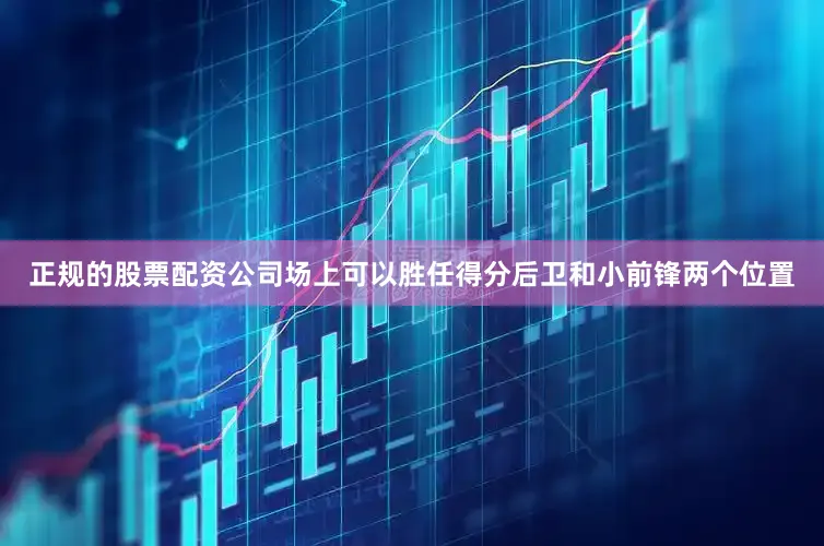 正规的股票配资公司场上可以胜任得分后卫和小前锋两个位置
