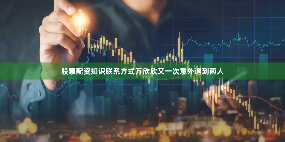 股票配资知识联系方式万欣欣又一次意外遇到两人