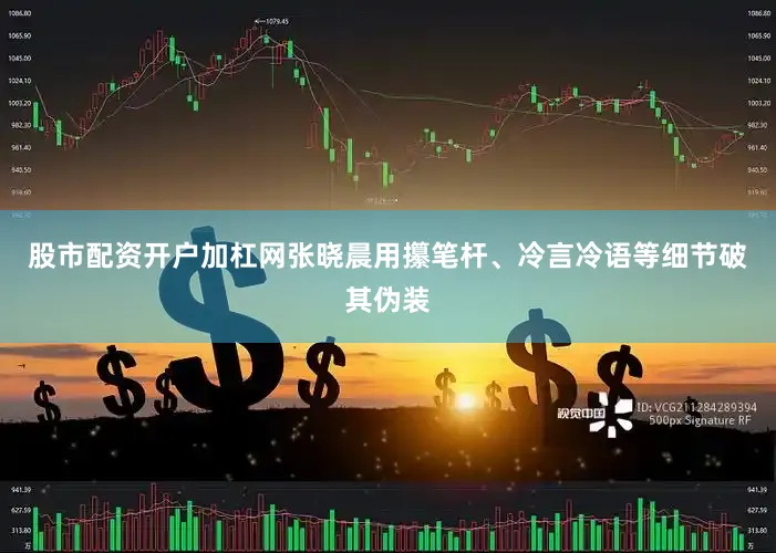 股市配资开户加杠网张晓晨用攥笔杆、冷言冷语等细节破其伪装