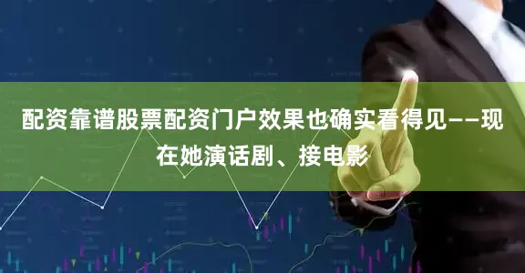 配资靠谱股票配资门户效果也确实看得见——现在她演话剧、接电影