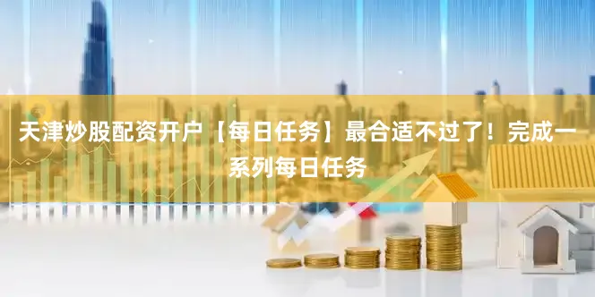 天津炒股配资开户【每日任务】最合适不过了！完成一系列每日任务