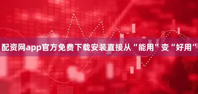配资网app官方免费下载安装直接从“能用”变“好用”