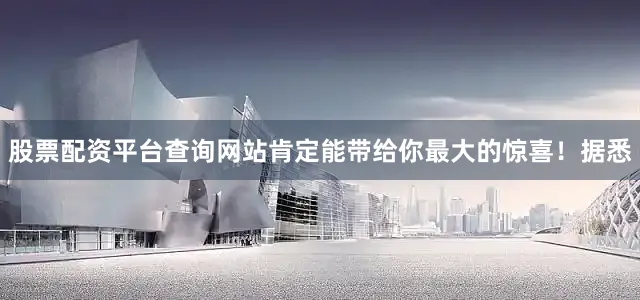 股票配资平台查询网站肯定能带给你最大的惊喜！据悉