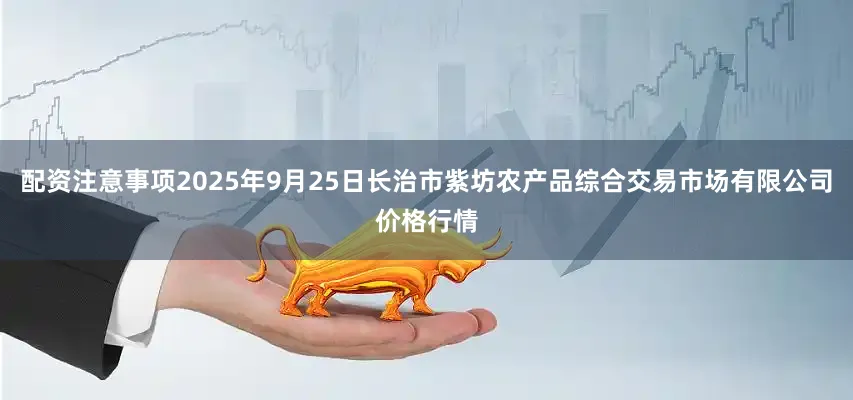 配资注意事项2025年9月25日长治市紫坊农产品综合交易市场有限公司价格行情