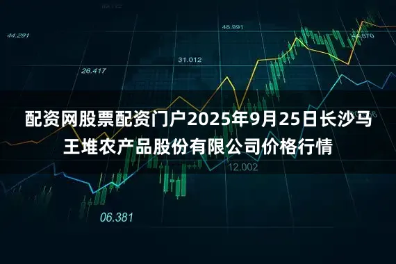 配资网股票配资门户2025年9月25日长沙马王堆农产品股份有限公司价格行情