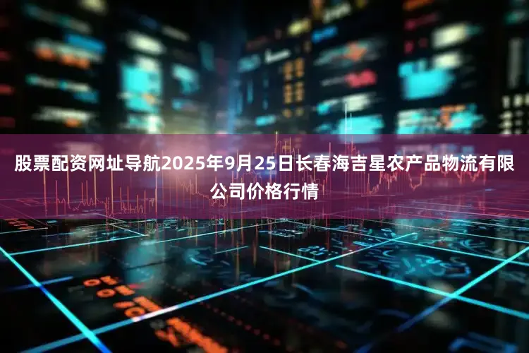 股票配资网址导航2025年9月25日长春海吉星农产品物流有限公司价格行情