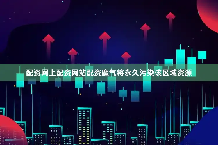 配资网上配资网站配资魔气将永久污染该区域资源