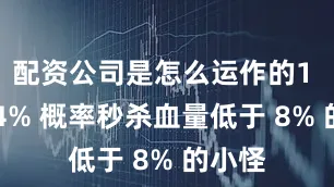 配资公司是怎么运作的1 星时 4% 概率秒杀血量低于 8% 的小怪
