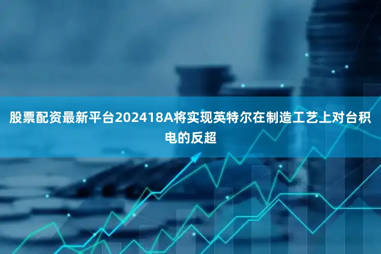 股票配资最新平台202418A将实现英特尔在制造工艺上对台积电的反超